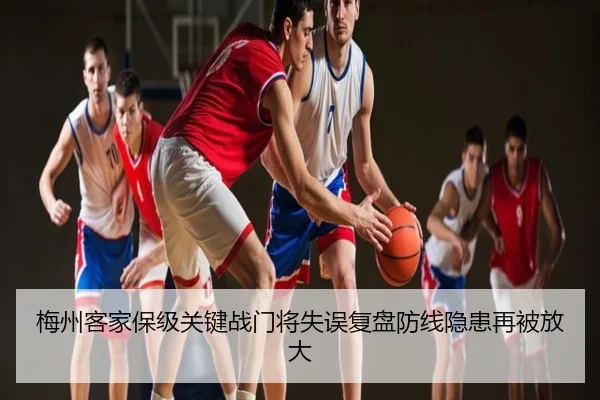 梅州客家保级关键战门将失误复盘防线隐患再被放大