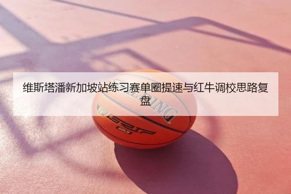 维斯塔潘新加坡站练习赛单圈提速与红牛调校思路复盘