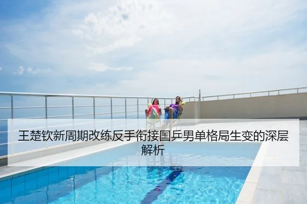 王楚钦新周期改练反手衔接国乒男单格局生变的深层解析