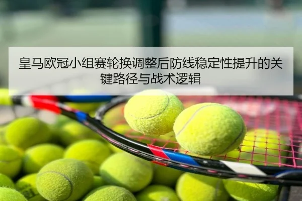 皇马欧冠小组赛轮换调整后防线稳定性提升的关键路径与战术逻辑