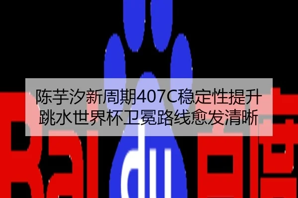陈芋汐新周期407C稳定性提升跳水世界杯卫冕路线愈发清晰